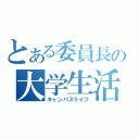 とある委員長の大学生活（キャンパスライフ）