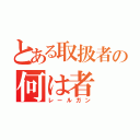 とある取扱者の何は者（レールガン）