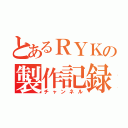 とあるＲＹＫの製作記録（チャンネル）