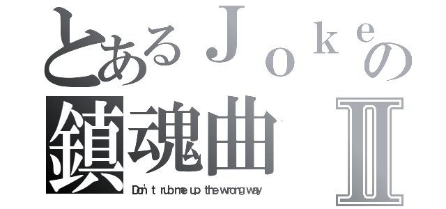 とあるＪｏｋｅｒの鎮魂曲Ⅱ（Ｄｏｎ\'ｔ ｒｕｂ ｍｅ ｕｐ ｔｈｅ ｗｒｏｎｇ ｗａｙ）