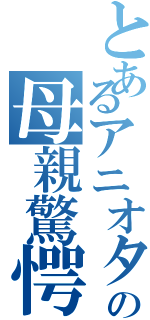 とあるアニオタの母親驚愕事件（）