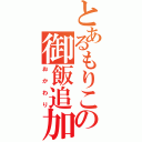 とあるもりこの御飯追加（おかわり）