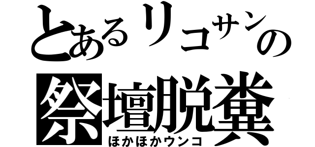 とあるリコサンの祭壇脱糞（ほかほかウンコ）