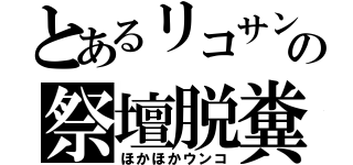 とあるリコサンの祭壇脱糞（ほかほかウンコ）