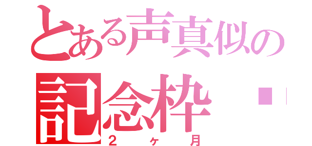 とある声真似の記念枠✨（２ヶ月）