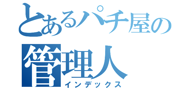 とあるパチ屋の管理人（インデックス）