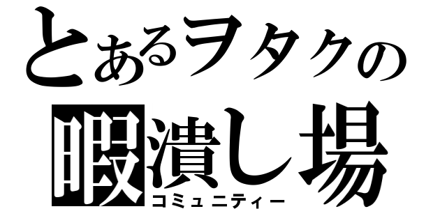 とあるヲタクの暇潰し場（コミュニティー）