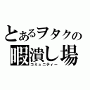 とあるヲタクの暇潰し場（コミュニティー）