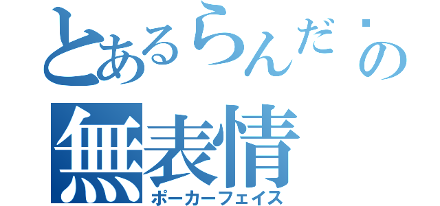 とあるらんだ〜の無表情（ポーカーフェイス）