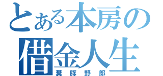 とある本房の借金人生（糞豚野郎）