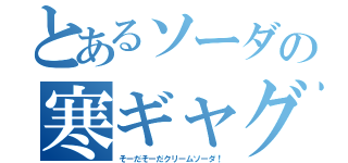 とあるソーダの寒ギャグ（そーだそーだクリームソーダ！）