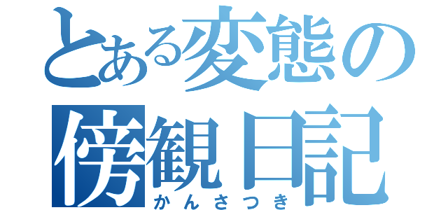 とある変態の傍観日記（かんさつき）