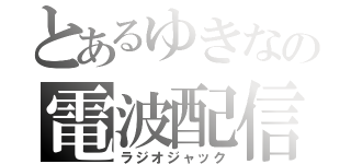 とあるゆきなの電波配信（ラジオジャック）