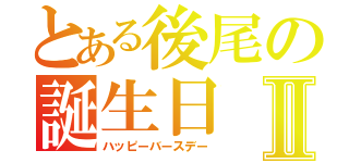 とある後尾の誕生日Ⅱ（ハッピーバースデー）