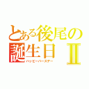 とある後尾の誕生日Ⅱ（ハッピーバースデー）