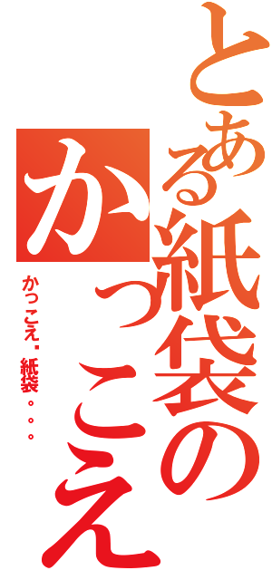 とある紙袋のかっこえ〜（かっこえ〜紙袋。。。）