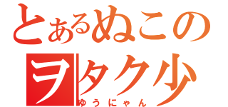 とあるぬこのヲタク少年（ゆうにゃん）