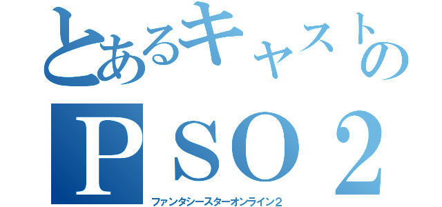 とあるキャストのＰＳＯ２（ファンタシースターオンライン２）