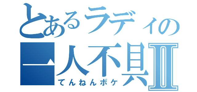 とあるラディの一人不具合Ⅱ（てんねんボケ）