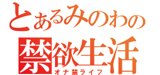 とあるみのわの禁欲生活（オナ禁ライフ）