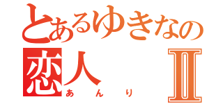 とあるゆきなの恋人Ⅱ（あんり）