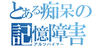 とある痴呆の記憶障害（アルツハイマー）