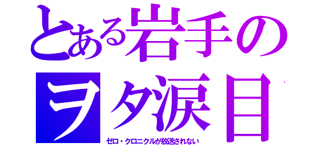 とある岩手のヲタ涙目（ゼロ・クロニクルが放送されない）