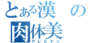 とある漢の肉体美（アレとナニ）