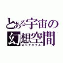 とある宇宙の幻想空間（スペクタクル）