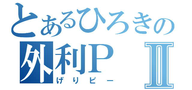 とあるひろきの外利ＰⅡ（げりピー）