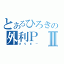 とあるひろきの外利ＰⅡ（げりピー）