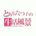 とある六つ子の生活風景（ご視聴の場合は自己責任で）