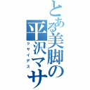 とある美脚の平沢マサヨシ（クサイデス）