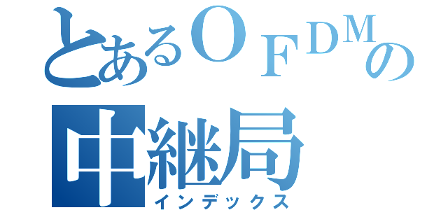 とあるＯＦＤＭの中継局（インデックス）