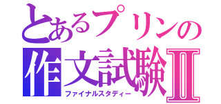 とあるプリンの作文試験Ⅱ（ファイナルスタディー）