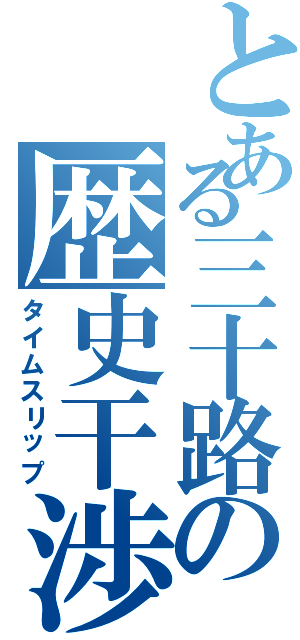 とある三十路の歴史干渉（タイムスリップ）