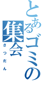 とあるゴミの集会（さつだん）