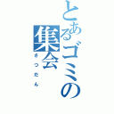 とあるゴミの集会（さつだん）