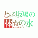 とある坂場の体育の水泳（いじられタイム）