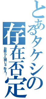 とあるタケシの存在否定（お前ら人間じゃねえ！）