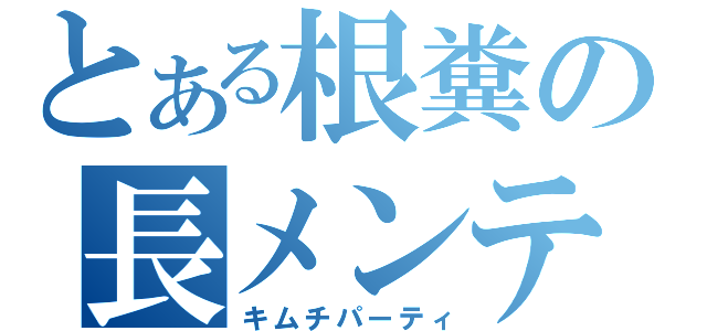 とある根糞の長メンテ（キムチパーティ）