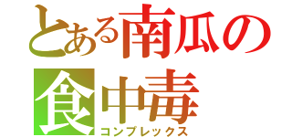 とある南瓜の食中毒（コンプレックス）