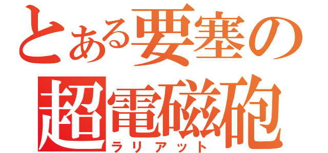 とある要塞の超電磁砲（ラリアット）