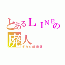 とあるＬＩＮＥの廃人（ボカロ曲厳選）