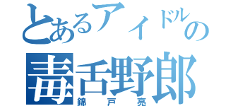 とあるアイドルの毒舌野郎（錦戸亮）