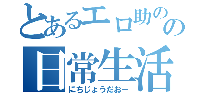 とあるエロ助のの日常生活（にちじょうだおー）