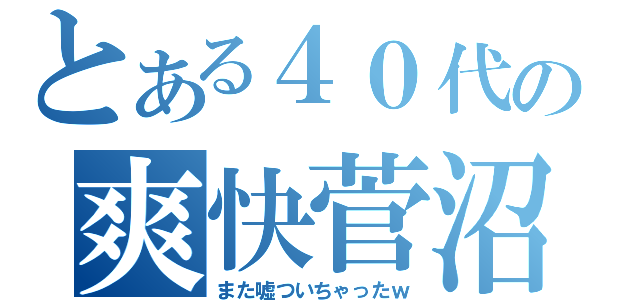 とある４０代の爽快菅沼（また嘘ついちゃったｗ）