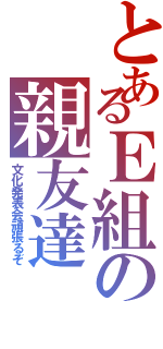 とあるＥ組の親友達（文化発表会頑張るぞ）