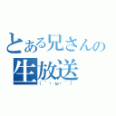 とある兄さんの生放送（（｀・ω・´））