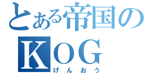 とある帝国のＫＯＧ（げんおう）